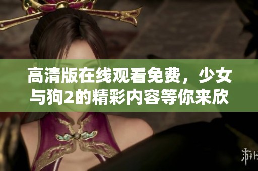高清版在线观看免费，少女与狗2的精彩内容等你来欣赏