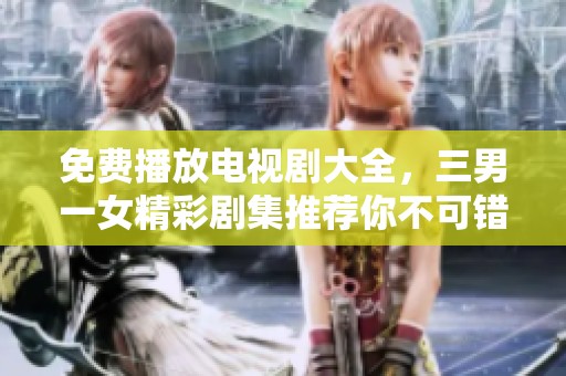 免费播放电视剧大全，三男一女精彩剧集推荐你不可错过