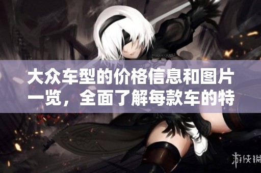 大众车型的价格信息和图片一览，全面了解每款车的特点与优势
