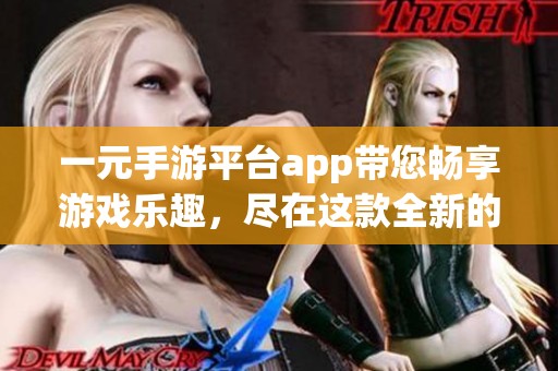 一元手游平台app带您畅享游戏乐趣，尽在这款全新的应用中体验无穷惊喜！