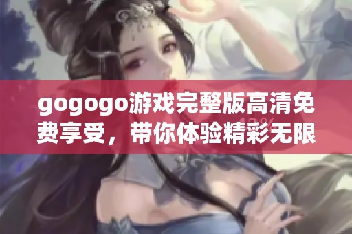 gogogo游戏完整版高清免费享受，带你体验精彩无限的游戏世界