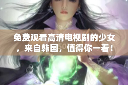 免费观看高清电视剧的少女，来自韩国，值得你一看！