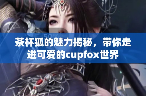 茶杯狐的魅力揭秘，带你走进可爱的cupfox世界