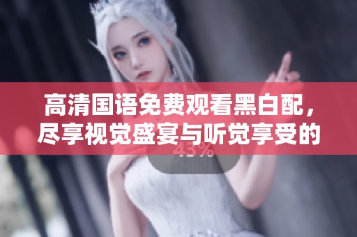 高清国语免费观看黑白配，尽享视觉盛宴与听觉享受的精彩体验