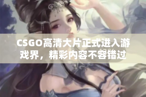 CSGO高清大片正式进入游戏界，精彩内容不容错过