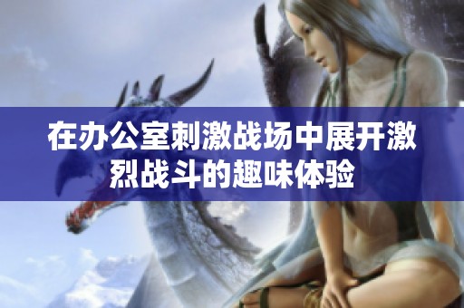 在办公室刺激战场中展开激烈战斗的趣味体验
