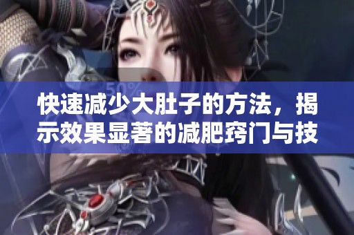 快速减少大肚子的方法，揭示效果显著的减肥窍门与技巧