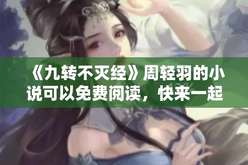 《九转不灭经》周轻羽的小说可以免费阅读，快来一起探索吧