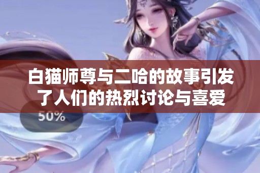 白猫师尊与二哈的故事引发了人们的热烈讨论与喜爱
