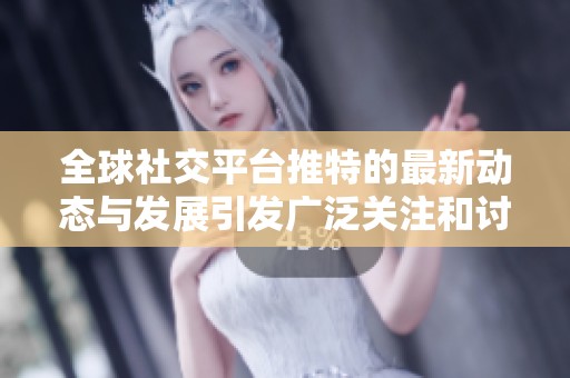 全球社交平台推特的最新动态与发展引发广泛关注和讨论
