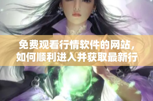免费观看行情软件的网站，如何顺利进入并获取最新行情信息
