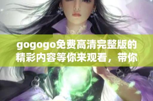 gogogo免费高清完整版的精彩内容等你来观看，带你体验全新观影之旅！