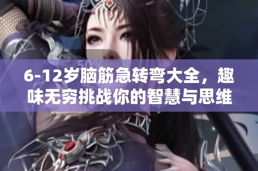 6-12岁脑筋急转弯大全，趣味无穷挑战你的智慧与思维能力