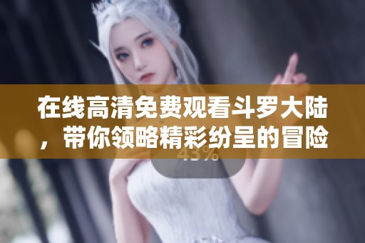在线高清免费观看斗罗大陆，带你领略精彩纷呈的冒险旅程