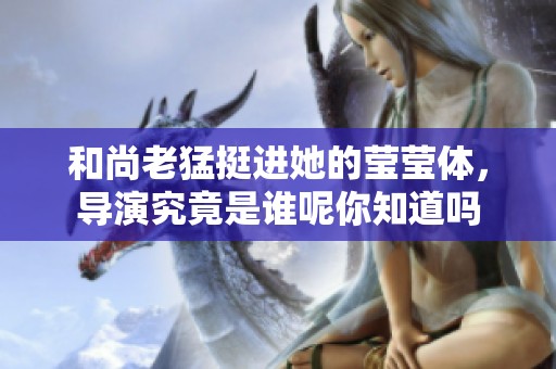 和尚老猛挺进她的莹莹体，导演究竟是谁呢你知道吗