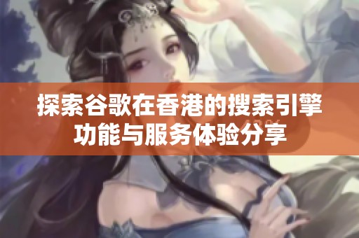 探索谷歌在香港的搜索引擎功能与服务体验分享