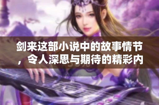 剑来这部小说中的故事情节，令人深思与期待的精彩内容探索