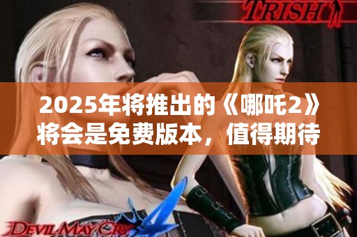 2025年将推出的《哪吒2》将会是免费版本，值得期待的精彩内容一定不容错过