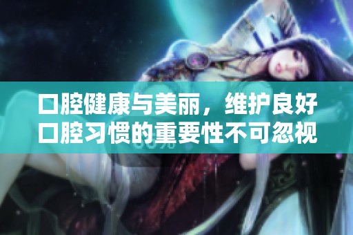 口腔健康与美丽，维护良好口腔习惯的重要性不可忽视