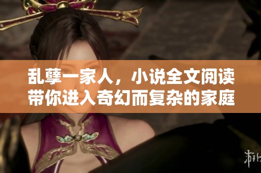 乱孽一家人，小说全文阅读带你进入奇幻而复杂的家庭故事世界