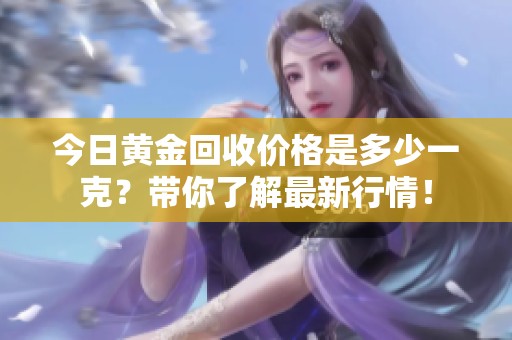 今日黄金回收价格是多少一克？带你了解最新行情！