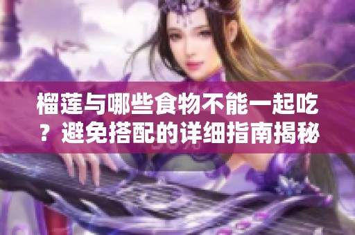 榴莲与哪些食物不能一起吃？避免搭配的详细指南揭秘
