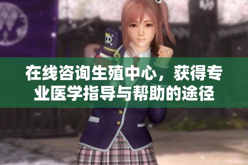 在线咨询生殖中心，获得专业医学指导与帮助的途径