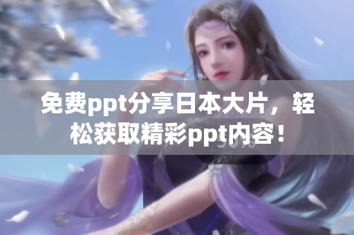 免费ppt分享日本大片，轻松获取精彩ppt内容！