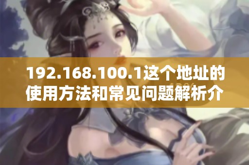 192.168.100.1这个地址的使用方法和常见问题解析介绍