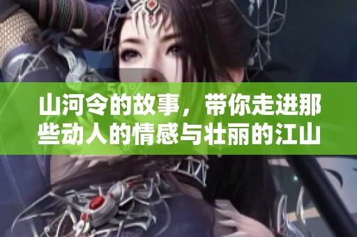 山河令的故事，带你走进那些动人的情感与壮丽的江山。
