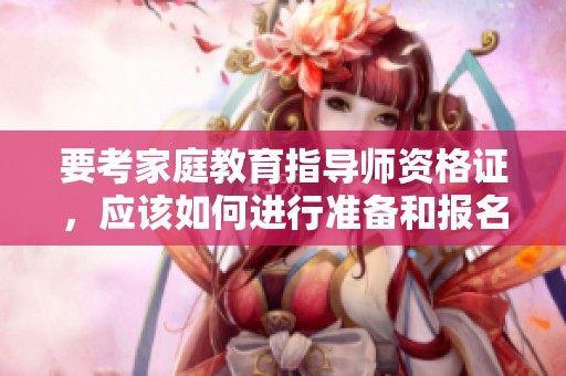 要考家庭教育指导师资格证，应该如何进行准备和报名呢