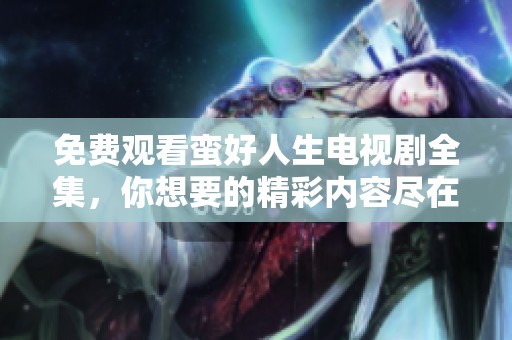 免费观看蛮好人生电视剧全集，你想要的精彩内容尽在此！