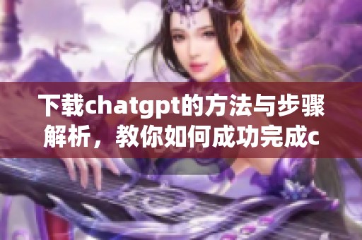 下载chatgpt的方法与步骤解析，教你如何成功完成chatgpt的下载