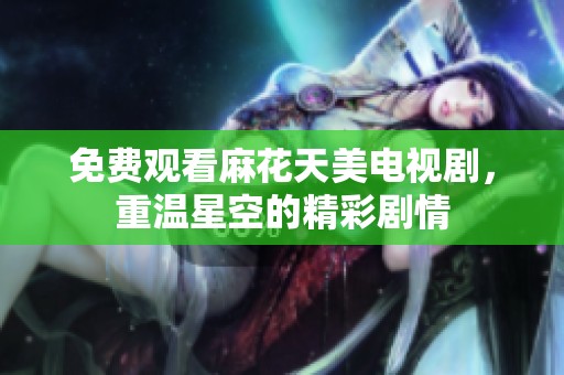免费观看麻花天美电视剧，重温星空的精彩剧情