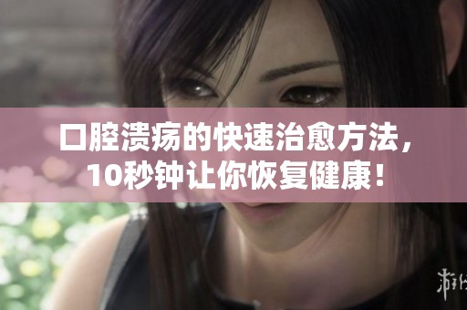 口腔溃疡的快速治愈方法，10秒钟让你恢复健康！