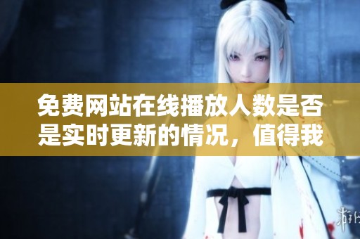 免费网站在线播放人数是否是实时更新的情况，值得我们关注和探讨吗