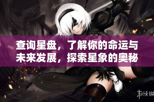查询星盘，了解你的命运与未来发展，探索星象的奥秘与潜力
