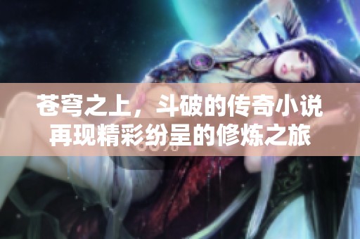 苍穹之上，斗破的传奇小说再现精彩纷呈的修炼之旅