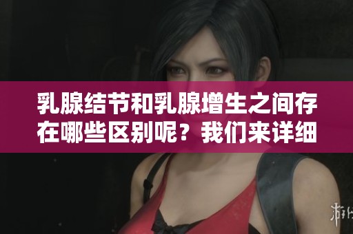 乳腺结节和乳腺增生之间存在哪些区别呢？我们来详细探讨一下。