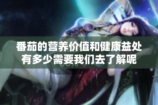 番茄的营养价值和健康益处有多少需要我们去了解呢