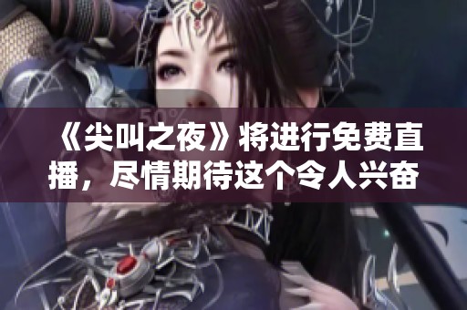 《尖叫之夜》将进行免费直播，尽情期待这个令人兴奋的时刻吧！