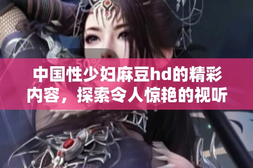 中国性少妇麻豆hd的精彩内容，探索令人惊艳的视听体验