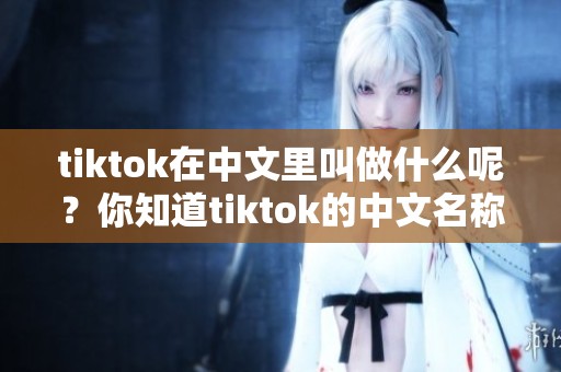 tiktok在中文里叫做什么呢？你知道tiktok的中文名称是怎样的吗？