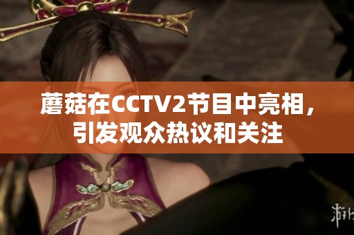 蘑菇在CCTV2节目中亮相，引发观众热议和关注