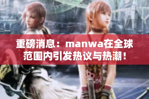 重磅消息：manwa在全球范围内引发热议与热潮！