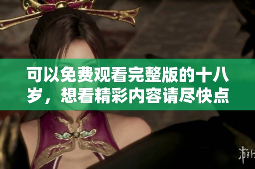 可以免费观看完整版的十八岁，想看精彩内容请尽快点击体验