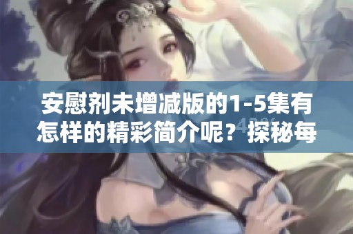 安慰剂未增减版的1-5集有怎样的精彩简介呢？探秘每一集的内容和看点。