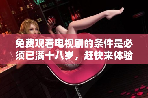 免费观看电视剧的条件是必须已满十八岁，赶快来体验吧！