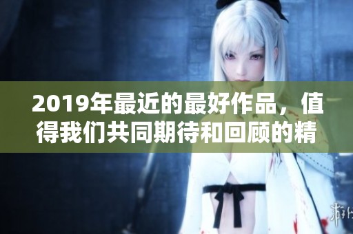 2019年最近的最好作品，值得我们共同期待和回顾的精彩瞬间