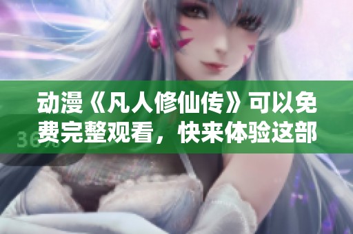 动漫《凡人修仙传》可以免费完整观看，快来体验这部精彩作品吧！
